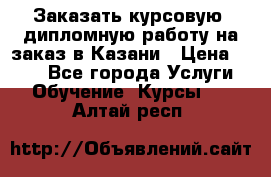 Заказать курсовую, дипломную работу на заказ в Казани › Цена ­ 500 - Все города Услуги » Обучение. Курсы   . Алтай респ.